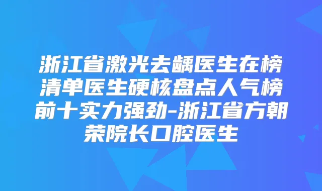 浙江省激光去龋医生在榜清单医生硬核盘点人气榜前十实力强劲-浙江省方朝荣院长口腔医生