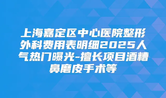 上海嘉定区中心医院整形外科费用表明细2025人气热门曝光-擅长项目酒糟鼻磨皮手术等