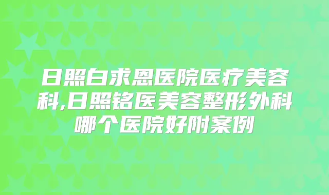 日照白求恩医院医疗美容科,日照铭医美容整形外科哪个医院好附案例