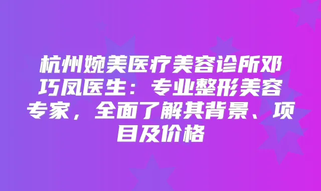 杭州婉美医疗美容诊所邓巧凤医生:专业整形美容专家,全面了解其背景、项目及价格