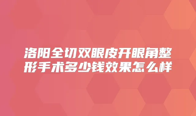 洛阳全切双眼皮开眼角整形手术多少钱效果怎么样