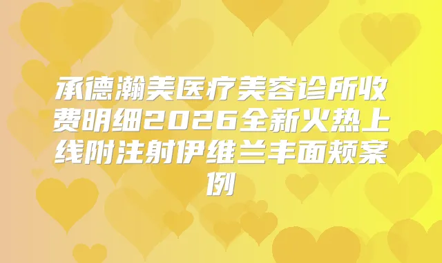 承德瀚美医疗美容诊所收费明细2026全新火热上线附注射伊维兰丰面颊案例