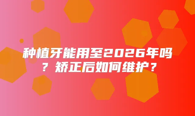 种植牙能用至2026年吗？矫正后如何维护？