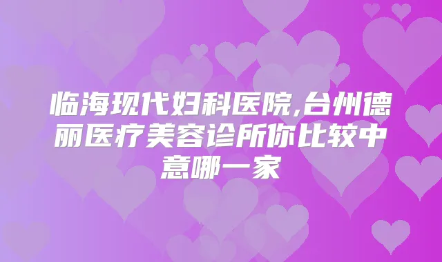 临海现代妇科医院,台州德丽医疗美容诊所你比较中意哪一家