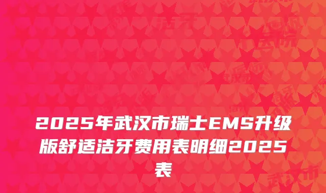 2025年武汉市瑞士EMS升级版舒适洁牙费用表明细2025表