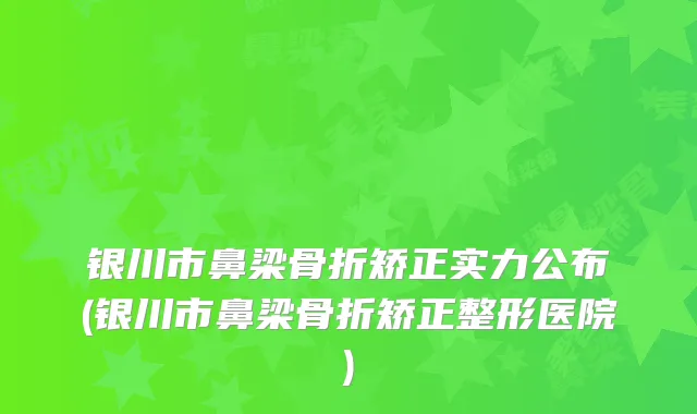 银川市鼻梁骨折矫正实力公布(银川市鼻梁骨折矫正整形医院)