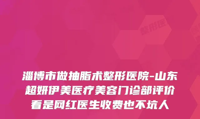 淄博市做抽脂术整形医院-山东超妍伊美医疗美容门诊部评价看是网红医生收费也不坑人
