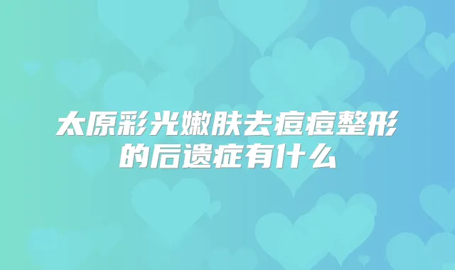 太原彩光嫩肤去痘痘整形的后遗症有什么