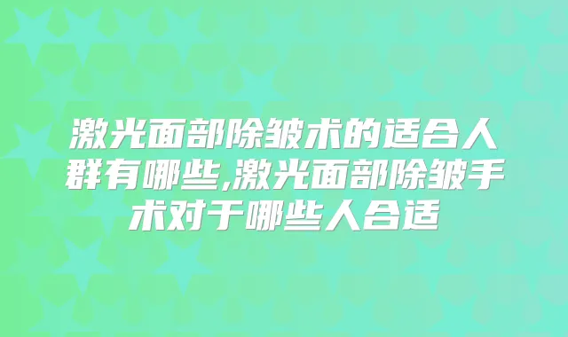 激光面部除皱术的适合人群有哪些,激光面部除皱手术对于哪些人合适