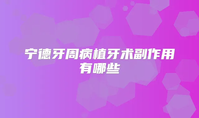宁德牙周病植牙术副作用有哪些