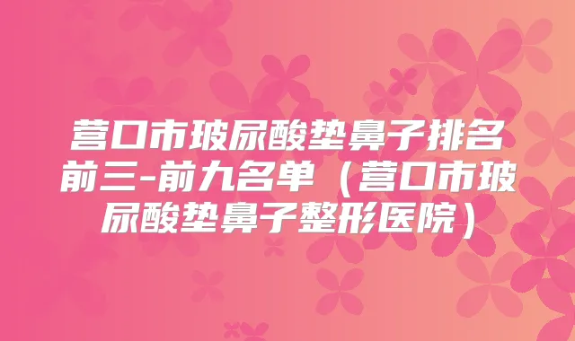 营口市玻尿酸垫鼻子排名前三-前九名单（营口市玻尿酸垫鼻子整形医院）