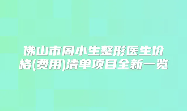 佛山市周小生整形医生价格(费用)清单项目全新一览