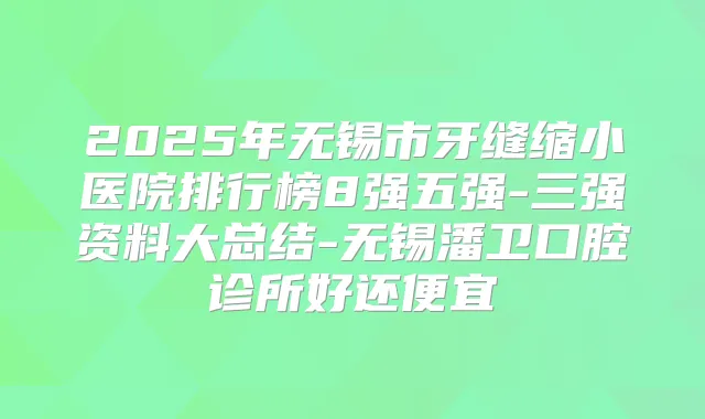 2025年无锡市牙缝缩小医院排行榜8强五强-三强资料大总结-无锡潘卫口腔诊所好还便宜