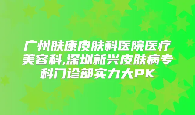 广州肤康皮肤科医院医疗美容科,深圳新兴皮肤病专科门诊部实力大PK