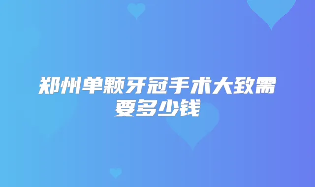 郑州单颗牙冠手术大致需要多少钱
