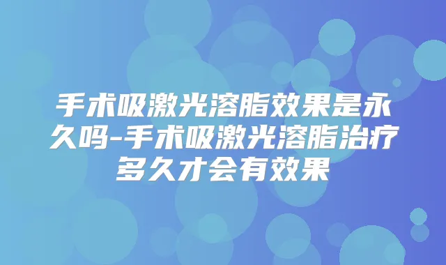 手术吸激光溶脂效果是永久吗-手术吸激光溶脂多久才会有效果