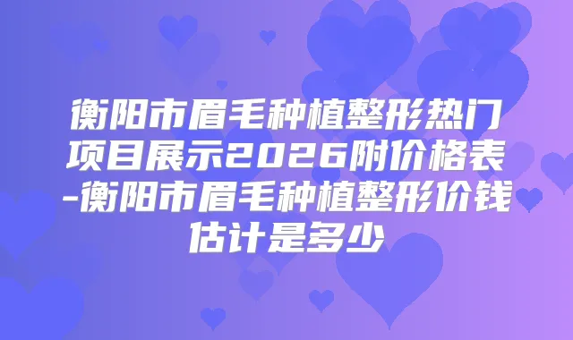 衡阳市眉毛种植整形热门项目展示2026附价格表-衡阳市眉毛种植整形价钱估计是多少