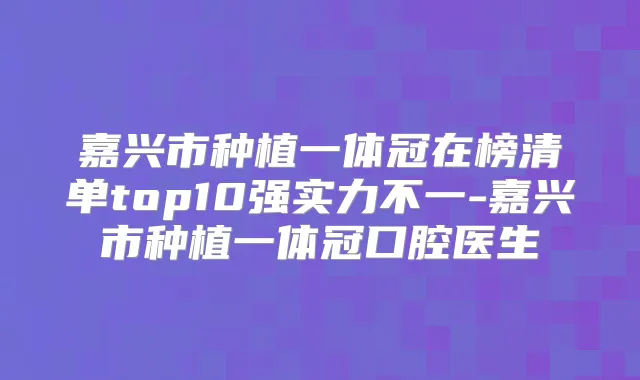 嘉兴市种植一体冠在榜清单top10强实力不一-嘉兴市种植一体冠口腔医生