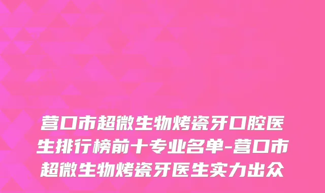 营口市超微生物烤瓷牙口腔医生排行榜前十专业名单-营口市超微生物烤瓷牙医生实力出众