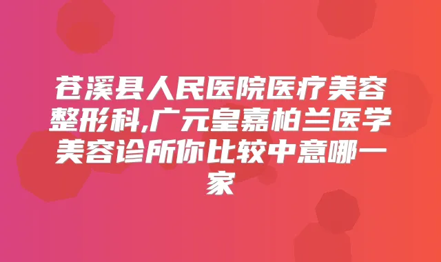 苍溪县人民医院医疗美容整形科,广元皇嘉柏兰医学美容诊所你比较中意哪一家