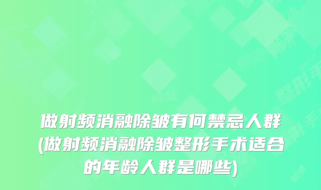 做射频消融除皱有何禁忌人群(做射频消融除皱整形手术适合的年龄人群是哪些)