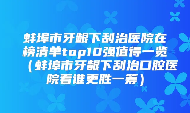 蚌埠市牙龈下刮治医院在榜清单top10强值得一览（蚌埠市牙龈下刮治口腔医院看谁更胜一筹）
