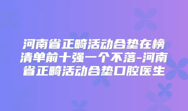 河南省正畸活动合垫在榜清单前十强一个不落-河南省正畸活动合垫口腔医生