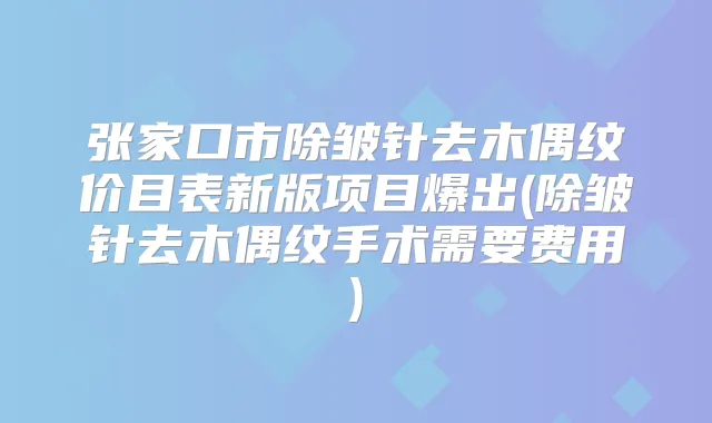 张家口市除皱针去木偶纹价目表新版项目爆出(除皱针去木偶纹手术需要费用)