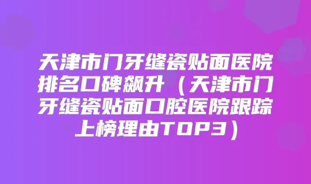 天津市门牙缝瓷贴面医院排名口碑飙升(天津市门牙缝瓷贴面口腔医院跟踪上榜理由TOP3)