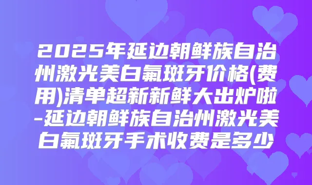2025年延边朝鲜族自治州激光美白氟斑牙价格(费用)清单超新新鲜大出炉啦-延边朝鲜族自治州激光美白氟斑牙手术收费是多少