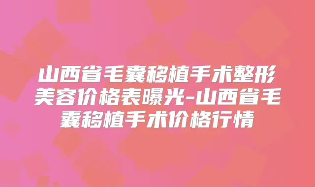 山西省毛囊移植手术整形美容价格表曝光-山西省毛囊移植手术价格行情