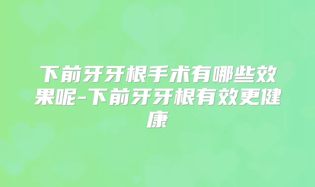 下前牙牙根手术有哪些效果呢-下前牙牙根有效更健康
