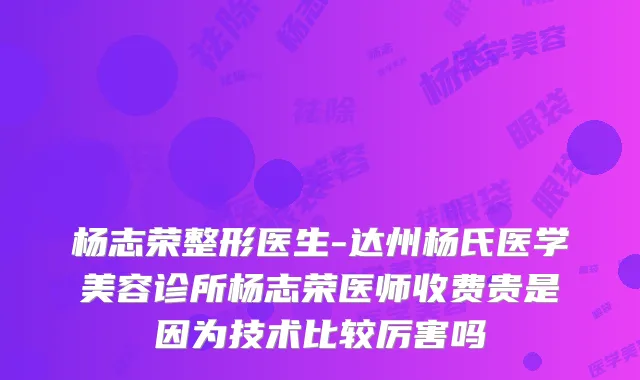 杨志荣整形医生-达州杨氏医学美容诊所杨志荣医师收费贵是因为技术比较厉害吗