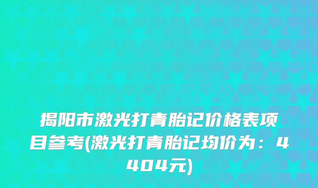 揭阳市激光打青胎记价格表项目参考(激光打青胎记均价为：4404元)