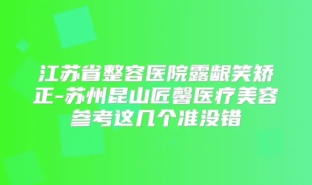 江苏省整容医院露龈笑矫正-苏州昆山匠馨医疗美容参考这几个准没错