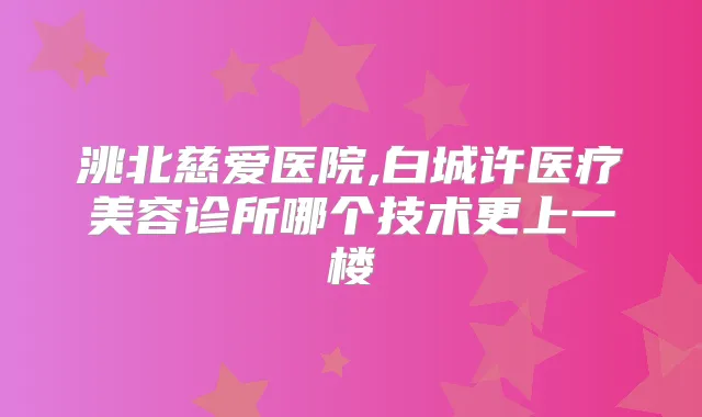 洮北慈爱医院,白城许医疗美容诊所哪个技术更上一楼