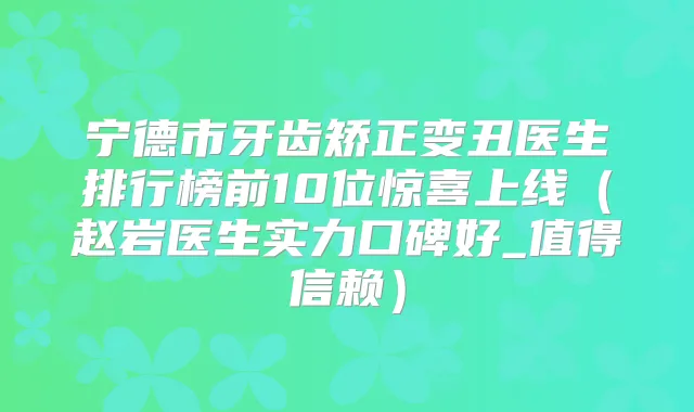宁德市牙齿矫正变丑医生排行榜前10位惊喜上线（赵岩医生实力口碑好_值得信赖）