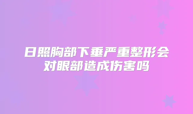 日照胸部下垂严重整形会对眼部造成伤害吗