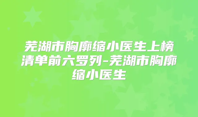 芜湖市胸廓缩小医生上榜清单前六罗列-芜湖市胸廓缩小医生