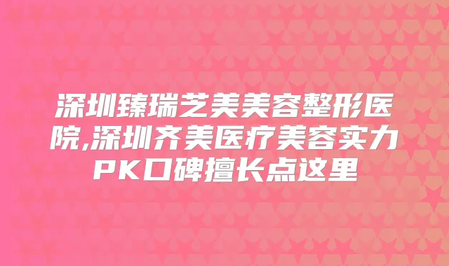 深圳臻瑞芝美美容整形医院,深圳齐美医疗美容实力PK口碑擅长点这里