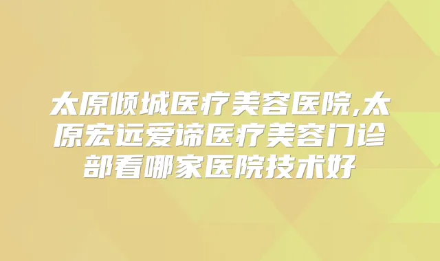 太原倾城医疗美容医院,太原宏远爱谛医疗美容门诊部看哪家医院技术好