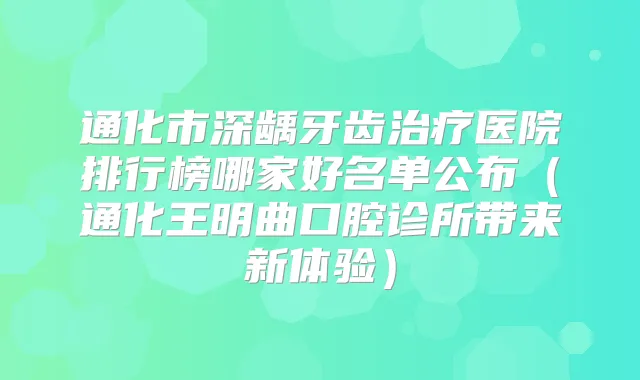 通化市深龋牙齿医院排行榜哪家好名单公布（通化王明曲口腔诊所带来新体验）