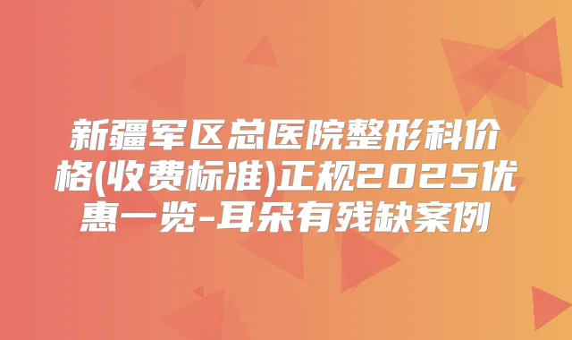 新疆军区总医院整形科价格(收费标准)正规2025优惠一览-耳朵有残缺案例