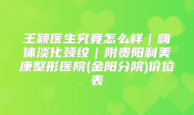 王颖医生究竟怎么样｜嗨体淡化颈纹｜附贵阳利美康整形医院(金阳分院)价位表