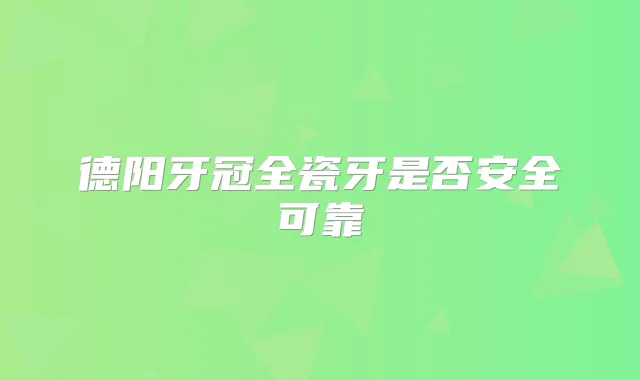 德阳牙冠全瓷牙是否安全可靠