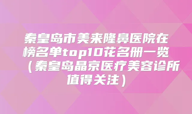 秦皇岛市美来隆鼻医院在榜名单top10花名册一览（秦皇岛晶京医疗美容诊所值得关注）