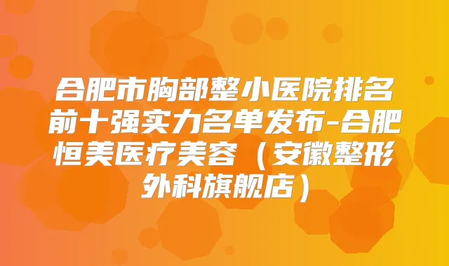 合肥市胸部整小医院排名前十强实力名单发布-合肥恒美医疗美容（安徽整形外科旗舰店）