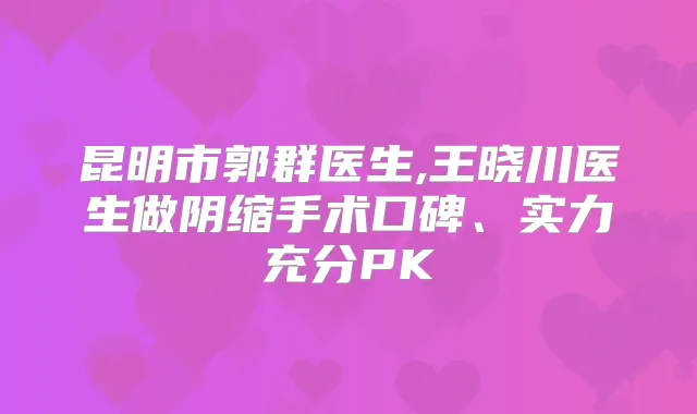 昆明市郭群医生,王晓川医生做阴缩手术口碑、实力充分PK