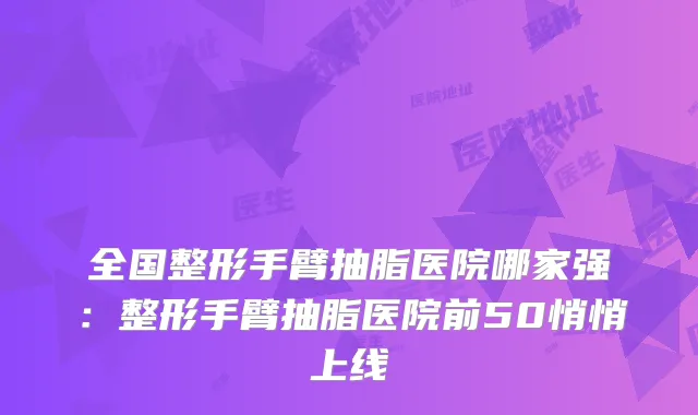 全国整形手臂抽脂医院哪家强：整形手臂抽脂医院前50悄悄上线