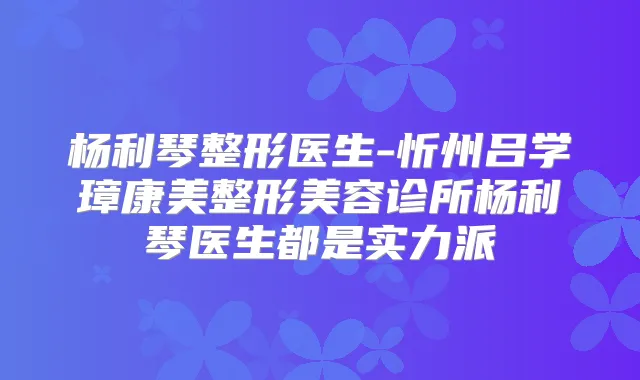 杨利琴整形医生-忻州吕学璋康美整形美容诊所杨利琴医生都是实力派